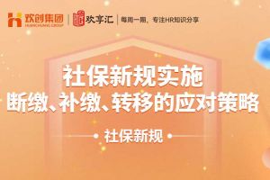 欢享汇 | 社保新规实施：断缴、补缴、转移的应对策略